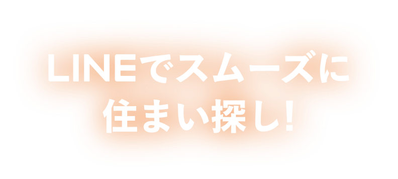 LINEでスムーズに住まい探し！